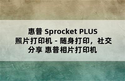 惠普 Sprocket PLUS 照片打印机 - 随身打印，社交分享 惠普相片打印机